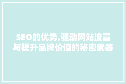 SEO的优势,驱动网站流量与提升品牌价值的秘密武器