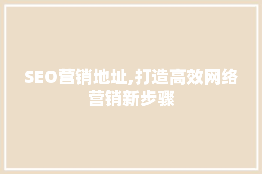SEO营销地址,打造高效网络营销新步骤