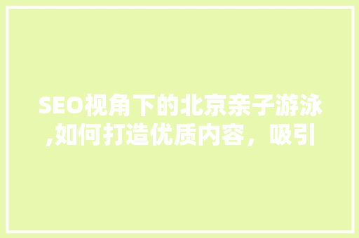 SEO视角下的北京亲子游泳,如何打造优质内容，吸引更多家庭关注
