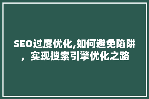 SEO过度优化,如何避免陷阱，实现搜索引擎优化之路