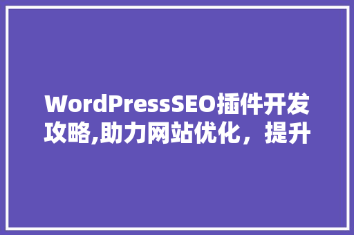 WordPressSEO插件开发攻略,助力网站优化，提升搜索引擎排名