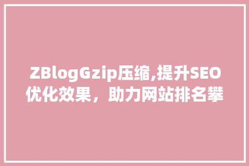 ZBlogGzip压缩,提升SEO优化效果，助力网站排名攀升