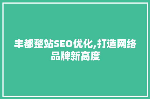 丰都整站SEO优化,打造网络品牌新高度