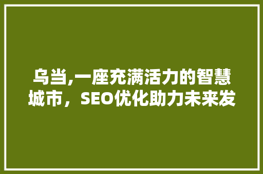 乌当,一座充满活力的智慧城市，SEO优化助力未来发展