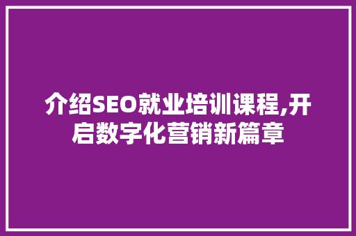 介绍SEO就业培训课程,开启数字化营销新篇章