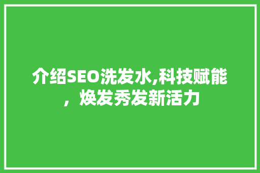 介绍SEO洗发水,科技赋能，焕发秀发新活力