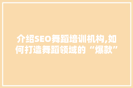 介绍SEO舞蹈培训机构,如何打造舞蹈领域的“爆款”课程