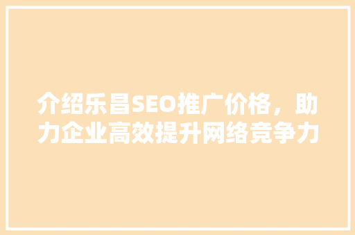 介绍乐昌SEO推广价格，助力企业高效提升网络竞争力