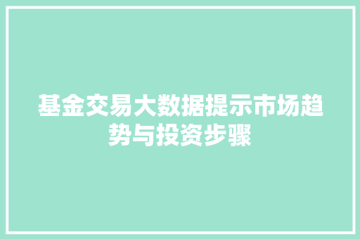 基金交易大数据提示市场趋势与投资步骤  第1张