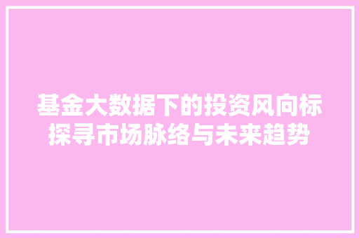 基金大数据下的投资风向标探寻市场脉络与未来趋势  第1张