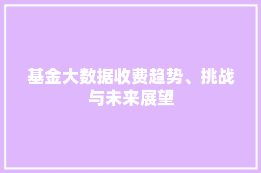 基金大数据收费趋势、挑战与未来展望  第1张