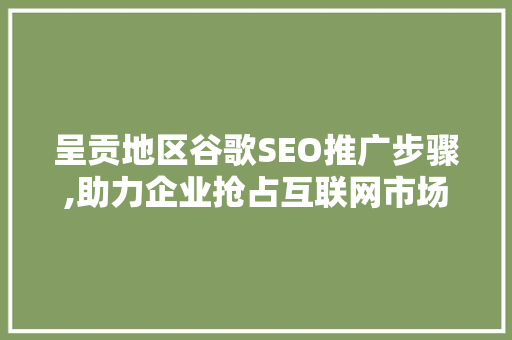 呈贡地区谷歌SEO推广步骤,助力企业抢占互联网市场制高点