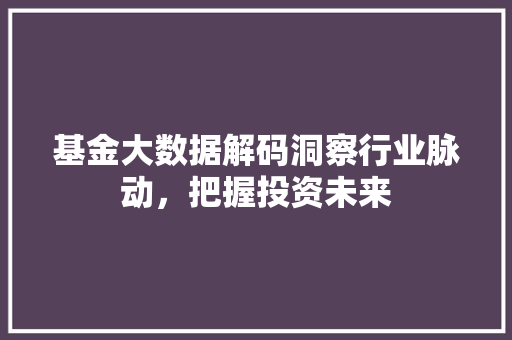 基金大数据解码洞察行业脉动，把握投资未来  第1张
