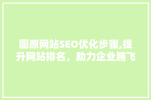 固原网站SEO优化步骤,提升网站排名，助力企业腾飞