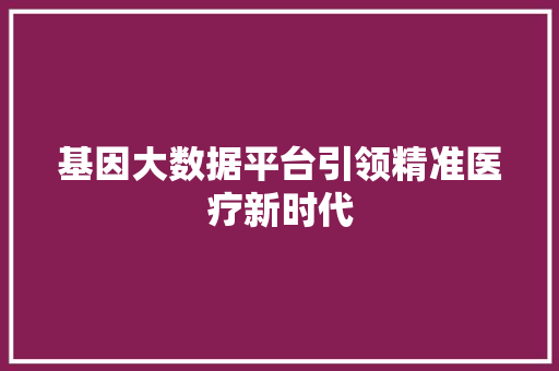 基因大数据平台引领精准医疗新时代