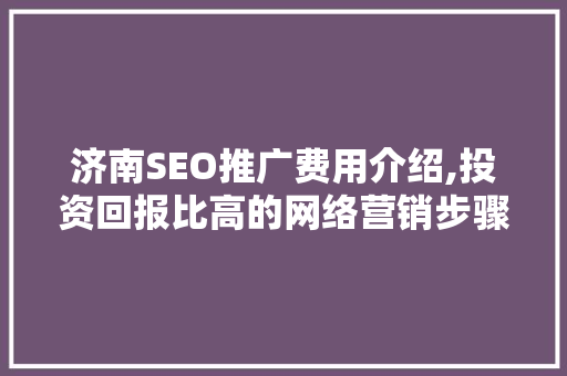 济南SEO推广费用介绍,投资回报比高的网络营销步骤