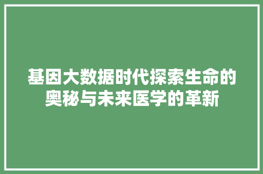 基因大数据时代探索生命的奥秘与未来医学的革新  第1张