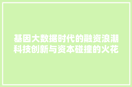 基因大数据时代的融资浪潮科技创新与资本碰撞的火花  第1张
