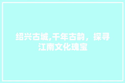 绍兴古城,千年古韵，探寻江南文化瑰宝