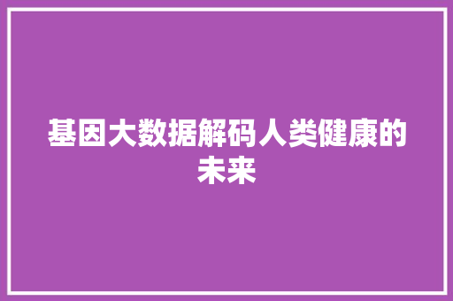 基因大数据解码人类健康的未来  第1张