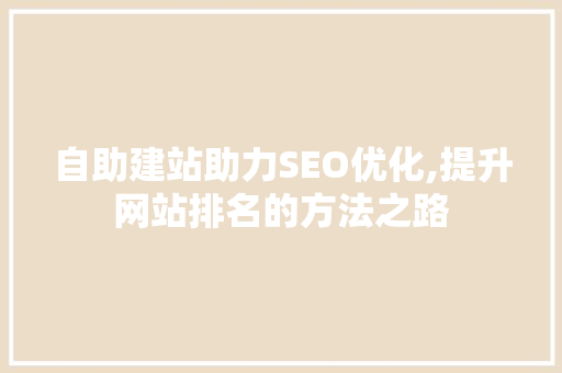 自助建站助力SEO优化,提升网站排名的方法之路