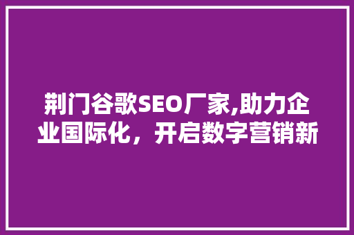 荆门谷歌SEO厂家,助力企业国际化，开启数字营销新篇章