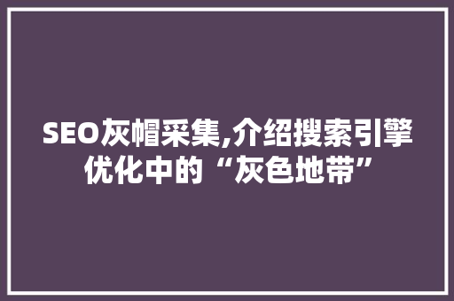 SEO灰帽采集,介绍搜索引擎优化中的“灰色地带”