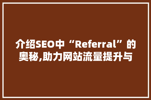 介绍SEO中“Referral”的奥秘,助力网站流量提升与品牌曝光