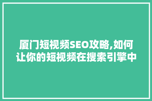 厦门短视频SEO攻略,如何让你的短视频在搜索引擎中脱颖而出