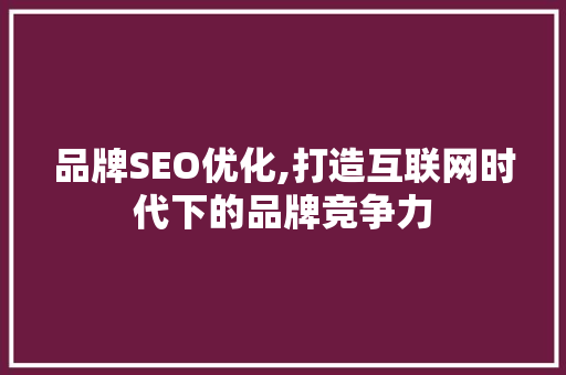 品牌SEO优化,打造互联网时代下的品牌竞争力