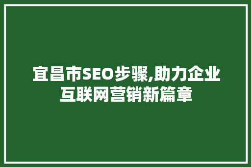 宜昌市SEO步骤,助力企业互联网营销新篇章