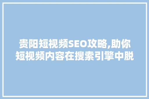 贵阳短视频SEO攻略,助你短视频内容在搜索引擎中脱颖而出