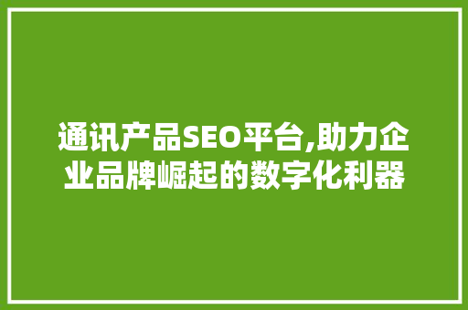 通讯产品SEO平台,助力企业品牌崛起的数字化利器  第1张