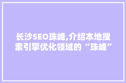 长沙SEO珠峰,介绍本地搜索引擎优化领域的“珠峰”