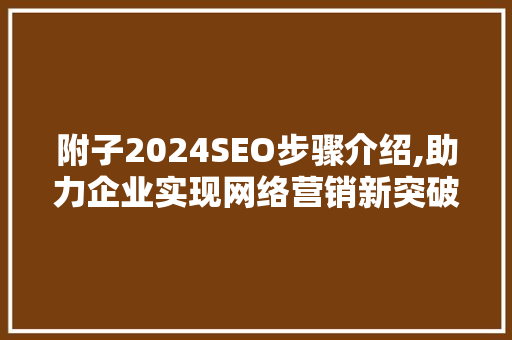 附子2024SEO步骤介绍,助力企业实现网络营销新突破