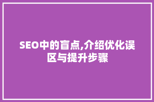 SEO中的盲点,介绍优化误区与提升步骤