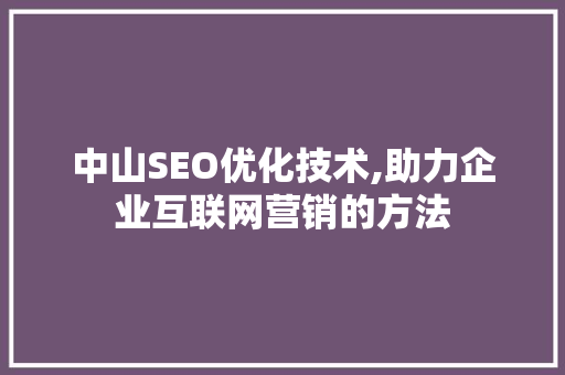 中山SEO优化技术,助力企业互联网营销的方法
