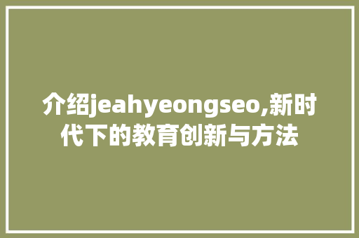 介绍jeahyeongseo,新时代下的教育创新与方法