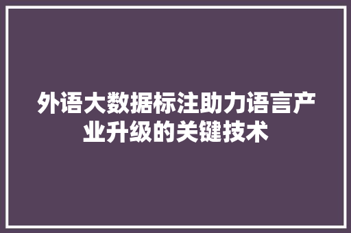外语大数据标注助力语言产业升级的关键技术  第1张