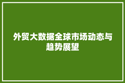 外贸大数据全球市场动态与趋势展望  第1张