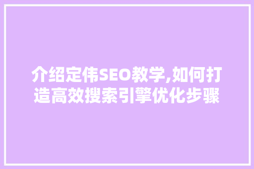 介绍定伟SEO教学,如何打造高效搜索引擎优化步骤