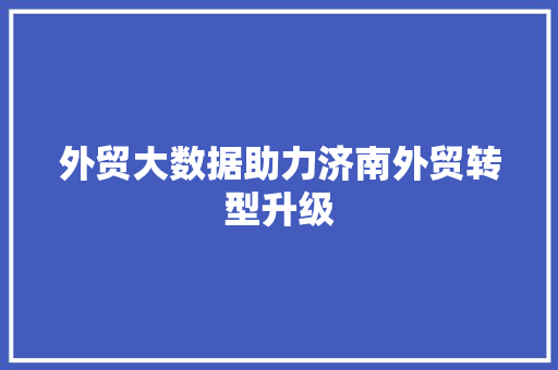 外贸大数据助力济南外贸转型升级  第1张