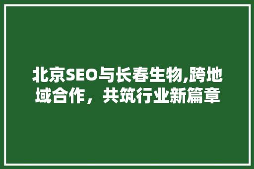 北京SEO与长春生物,跨地域合作，共筑行业新篇章