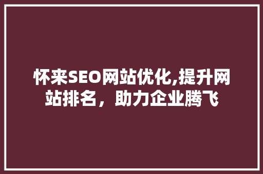怀来SEO网站优化,提升网站排名，助力企业腾飞