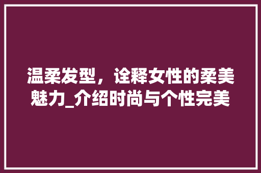 温柔发型，诠释女性的柔美魅力_介绍时尚与个性完美融合的艺术