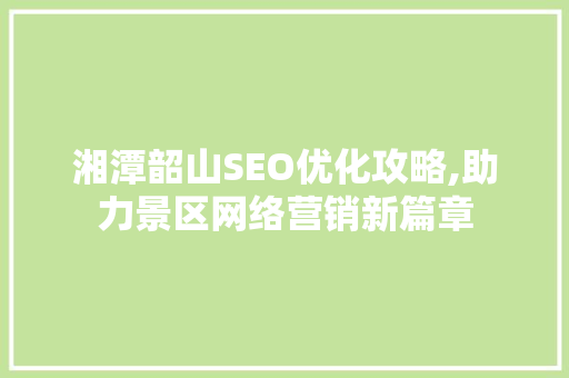 湘潭韶山SEO优化攻略,助力景区网络营销新篇章