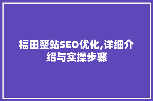 福田整站SEO优化,详细介绍与实操步骤