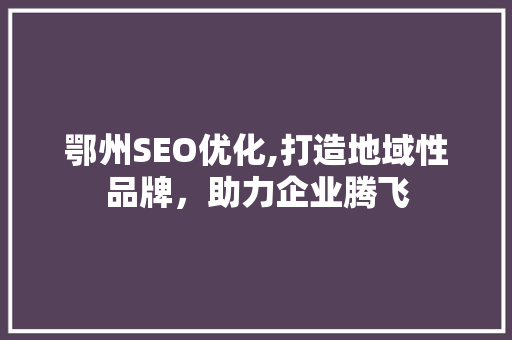鄂州SEO优化,打造地域性品牌，助力企业腾飞