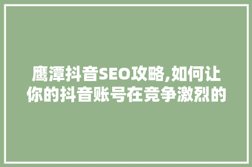 鹰潭抖音SEO攻略,如何让你的抖音账号在竞争激烈的市场中脱颖而出