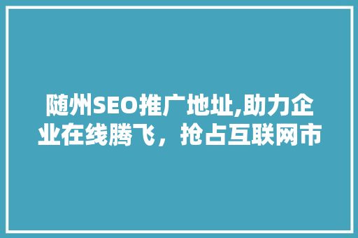 随州SEO推广地址,助力企业在线腾飞，抢占互联网市场先机